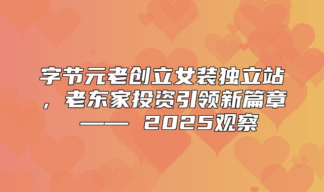 字节元老创立女装独立站，老东家投资引领新篇章 —— 2025观察
