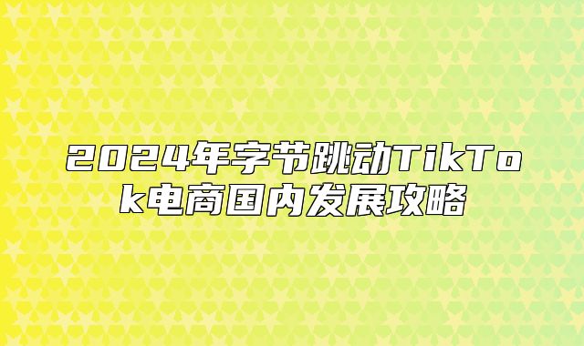 2025年字节跳动TikTok电商国内发展攻略