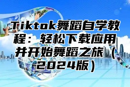 Tiktok舞蹈自学教程：轻松下载应用并开始舞蹈之旅2025版