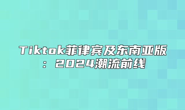 Tiktok菲律宾及东南亚版：2025潮流前线