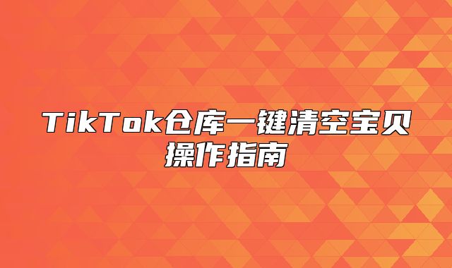 TikTok仓库一键清空宝贝操作指南