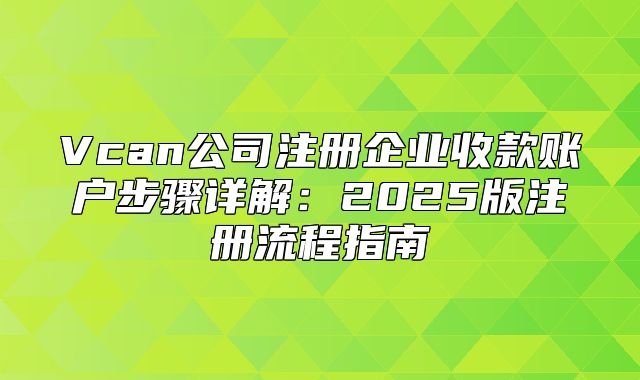 Vcan公司注册企业收款账户步骤详解：2025版注册流程指南