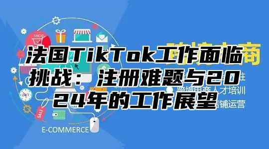 法国TikTok工作面临挑战：注册难题与2025年的工作展望