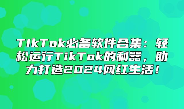 TikTok必备软件合集：轻松运行TikTok的利器，助力打造2025网红生活！