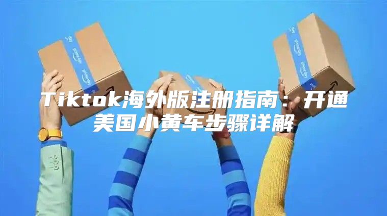Tiktok海外版注册指南：开通美国小黄车步骤详解