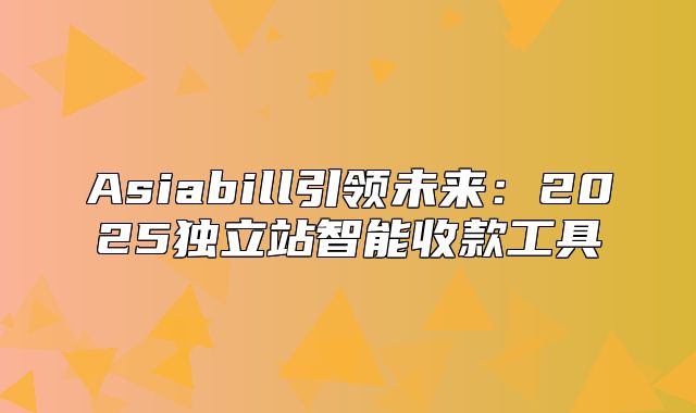 Asiabill引领未来：2025独立站智能收款工具