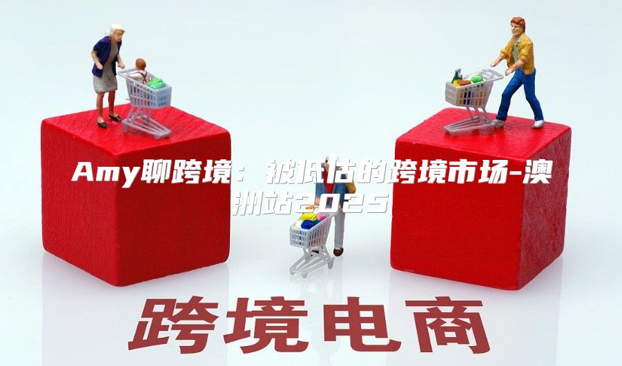 Amy聊跨境：被低估的跨境市场-澳洲站2025