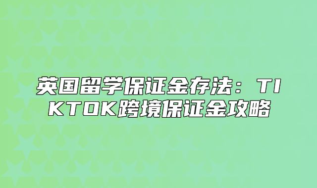 英国留学保证金存法：TIKTOK跨境保证金攻略