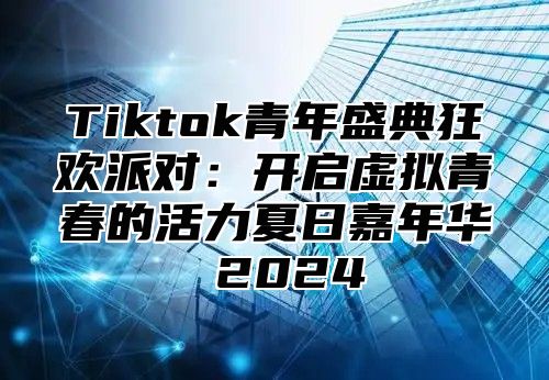 Tiktok青年盛典狂欢派对：开启虚拟青春的活力夏日嘉年华 2025