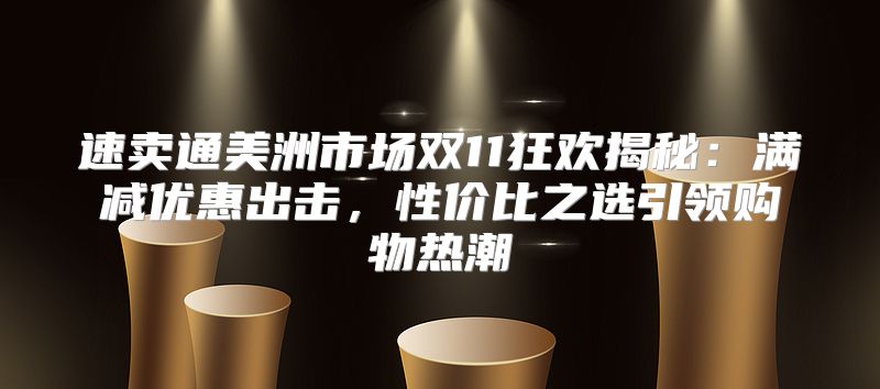 速卖通美洲市场双11狂欢揭秘：满减优惠出击，性价比之选引领购物热潮