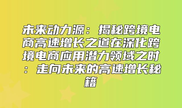 未来动力源：揭秘跨境电商高速增长之道在深化跨境电商应用潜力领域之时：走向未来的高速增长秘籍