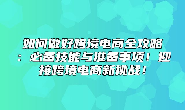 如何做好跨境电商全攻略：必备技能与准备事项！迎接跨境电商新挑战！