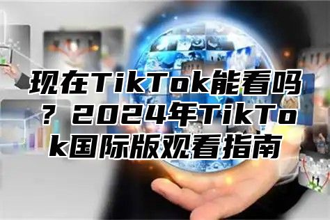 现在TikTok能看吗？2025年TikTok国际版观看指南