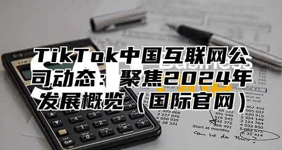 TikTok中国互联网公司动态：聚焦2025年发展概览国际官网