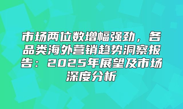 市场两位数增幅强劲，各品类海外营销趋势洞察报告：2025年展望及市场深度分析