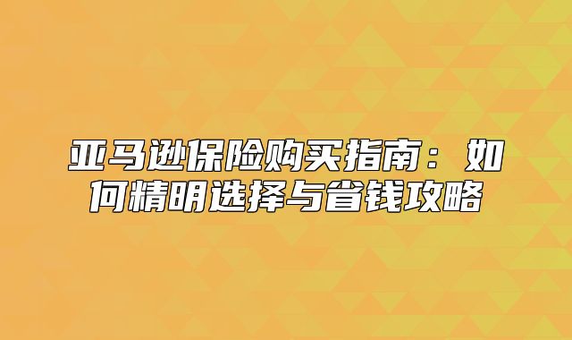 亚马逊保险购买指南：如何精明选择与省钱攻略