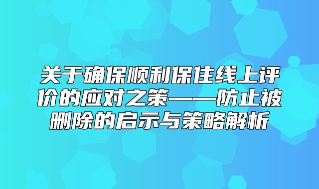 关于确保顺利保住线上评价的应对之策——防止被删除的启示与策略解析