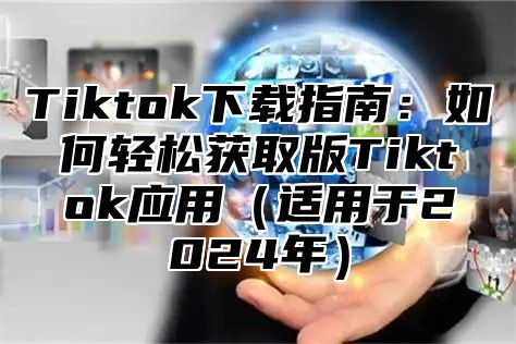 Tiktok下载指南：如何轻松获取版Tiktok应用适用于2025年
