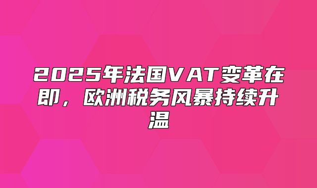 2025年法国VAT变革在即，欧洲税务风暴持续升温