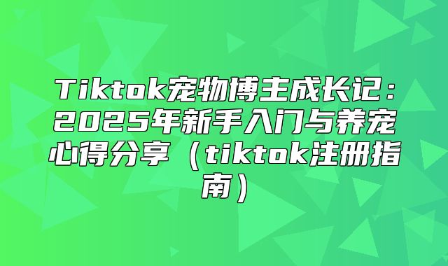 Tiktok宠物博主成长记：2025年新手入门与养宠心得分享tiktok注册指南