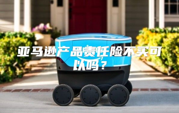 亚马逊产品责任险不买可以吗？