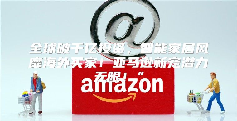 全球破千亿投资，智能家居风靡海外买家！亚马逊新宠潜力无限！”