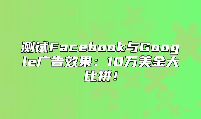 测试Facebook与Google广告效果：10万美金大比拼！