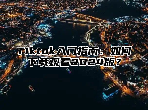 Tiktok入门指南：如何下载观看2025版？