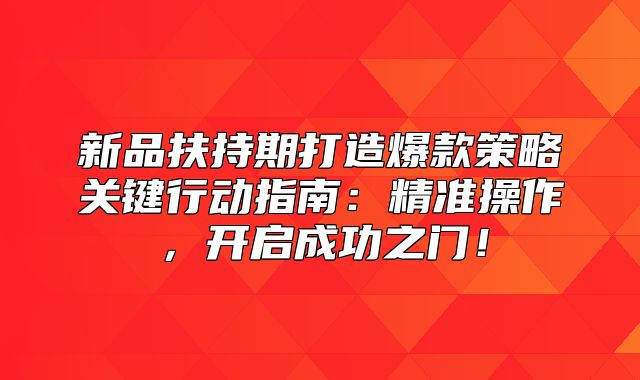 新品扶持期打造爆款策略关键行动指南：精准操作，开启成功之门！