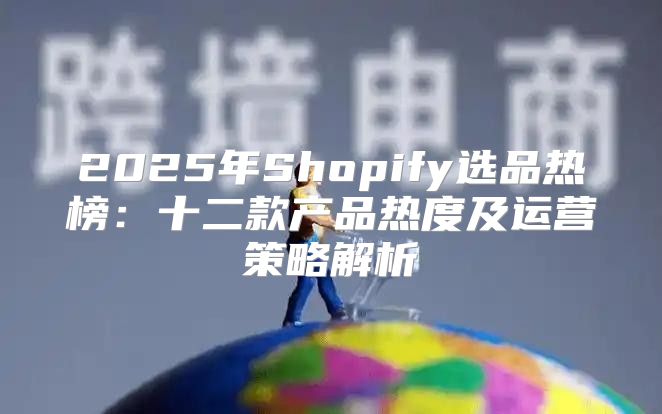 2025年Shopify选品热榜：十二款产品热度及运营策略解析