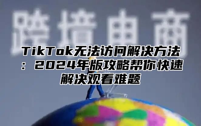 TikTok无法访问解决方法：2025年版攻略帮你快速解决观看难题