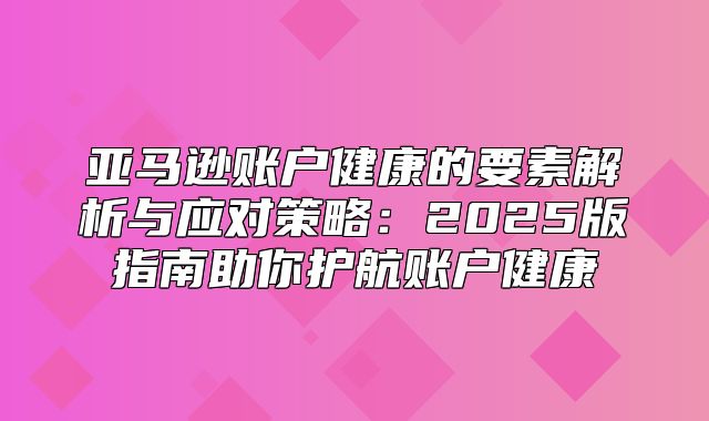 亚马逊账户健康的要素解析与应对策略：2025版指南助你护航账户健康
