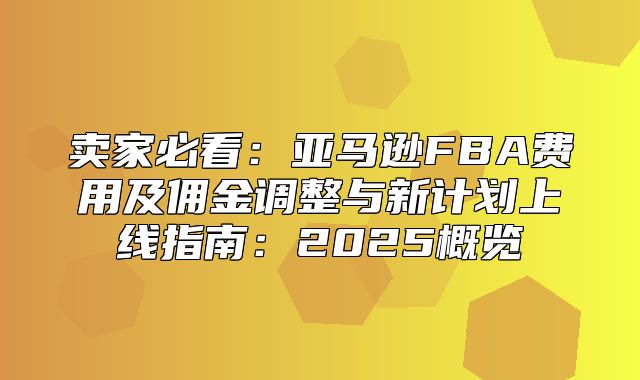 卖家必看：亚马逊FBA费用及佣金调整与新计划上线指南：2025概览