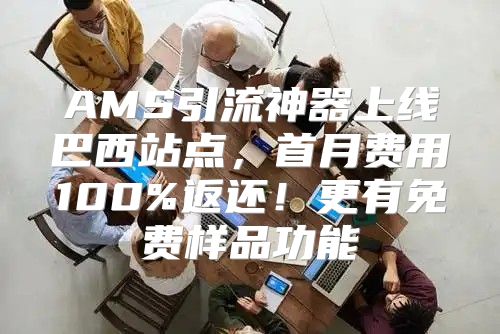 AMS引流神器上线巴西站点，首月费用100%返还！更有免费样品功能