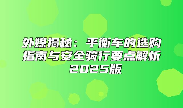 外媒揭秘：平衡车的选购指南与安全骑行要点解析 2025版