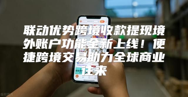 联动优势跨境收款提现境外账户功能全新上线！便捷跨境交易助力全球商业往来