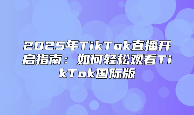 2025年TikTok直播开启指南：如何轻松观看TikTok国际版