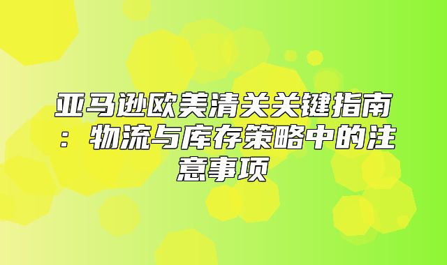 亚马逊欧美清关关键指南：物流与库存策略中的注意事项