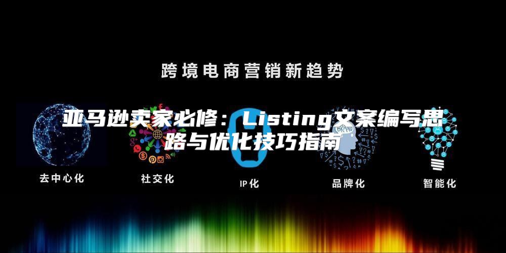 亚马逊卖家必修：Listing文案编写思路与优化技巧指南