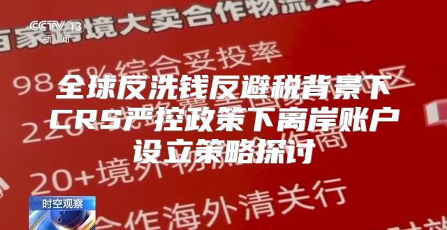 全球反洗钱反避税背景下CRS严控政策下离岸账户设立策略探讨