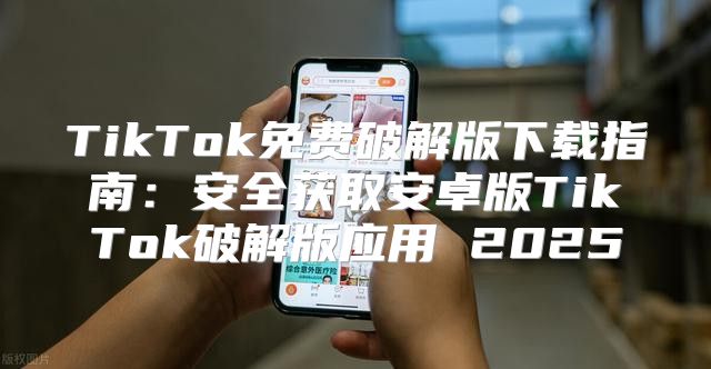 TikTok免费破解版下载指南：安全获取安卓版TikTok破解版应用 2025