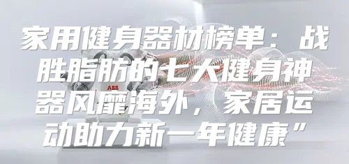 家用健身器材榜单：战胜脂肪的七大健身神器风靡海外，家居运动助力新一年健康”