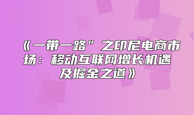 一带一路”之印尼电商市场：移动互联网增长机遇及掘金之道
