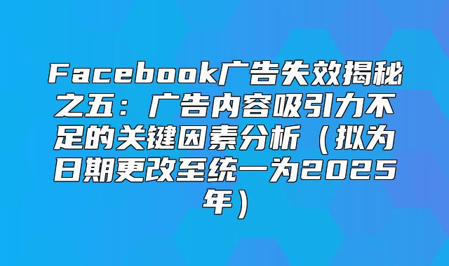 Facebook广告失效揭秘之五：广告内容吸引力不足的关键因素分析拟为日期更改至统一为2025年
