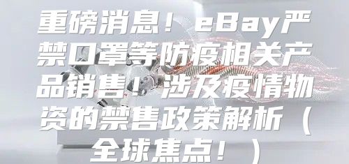 重磅消息！eBay严禁口罩等防疫相关产品销售！涉及疫情物资的禁售政策解析全球焦点！