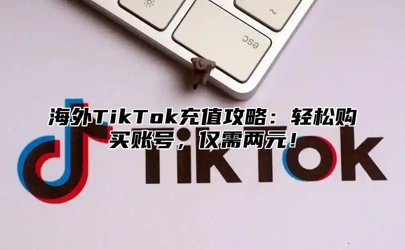 海外TikTok充值攻略：轻松购买账号，仅需两元！