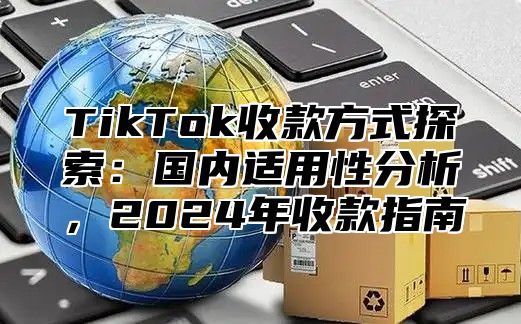 TikTok收款方式探索：国内适用性分析，2025年收款指南
