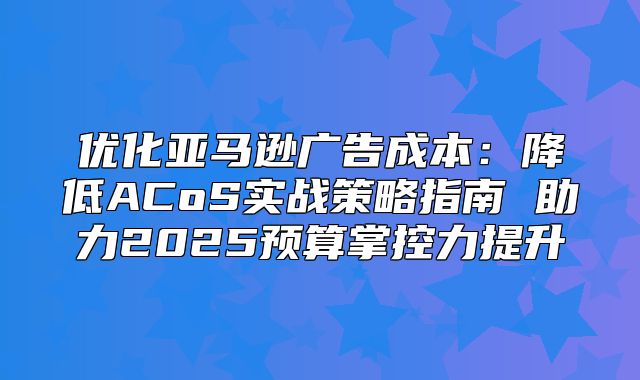优化亚马逊广告成本：降低ACoS实战策略指南 助力2025预算掌控力提升