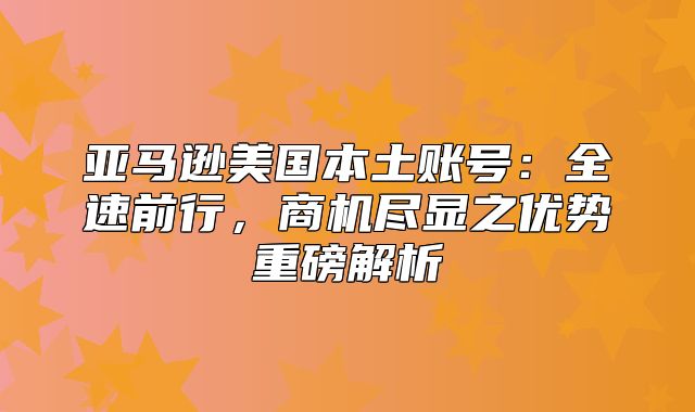 亚马逊美国本土账号：全速前行，商机尽显之优势重磅解析