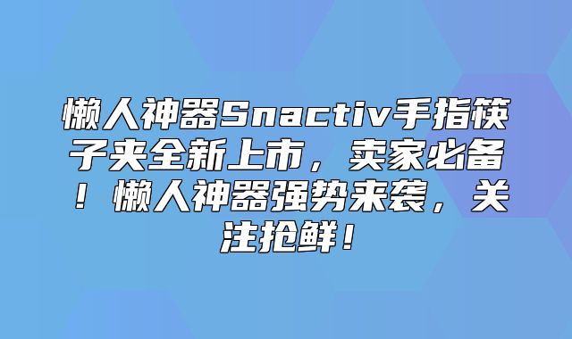 懒人神器Snactiv手指筷子夹全新上市，卖家必备！懒人神器强势来袭，关注抢鲜！